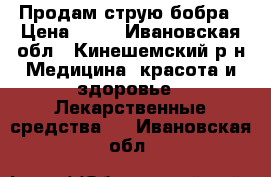 Продам струю бобра › Цена ­ 17 - Ивановская обл., Кинешемский р-н Медицина, красота и здоровье » Лекарственные средства   . Ивановская обл.